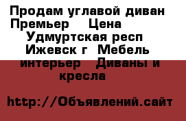 Продам углавой диван “Премьер“ › Цена ­ 8 000 - Удмуртская респ., Ижевск г. Мебель, интерьер » Диваны и кресла   